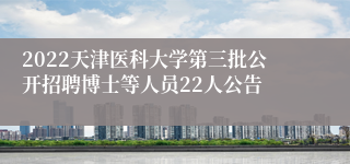 2022天津医科大学第三批公开招聘博士等人员22人公告