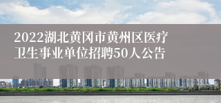 2022湖北黄冈市黄州区医疗卫生事业单位招聘50人公告