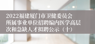 2022福建厦门市卫健委员会所属事业单位招聘编内医学高层次和急缺人才拟聘公示（十）