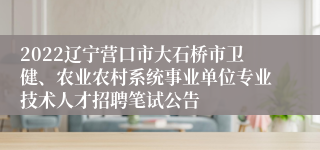 2022辽宁营口市大石桥市卫健、农业农村系统事业单位专业技术人才招聘笔试公告