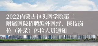 2022内蒙古包头医学院第二附属医院招聘编外医疗、医技岗位（补录）体检人员通知