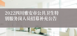 2022四川雅安市公共卫生特别服务岗人员招募补充公告