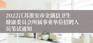 2022江苏淮安市金湖县卫生健康委员会所属事业单位招聘人员笔试通知