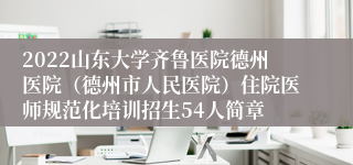 2022山东大学齐鲁医院德州医院（德州市人民医院）住院医师规范化培训招生54人简章