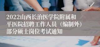 2022山西长治医学院附属和平医院招聘工作人员（编制外）部分硕士岗位考试通知