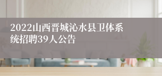 2022山西晋城沁水县卫体系统招聘39人公告