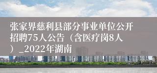 张家界慈利县部分事业单位公开招聘75人公告（含医疗岗8人）_2022年湖南