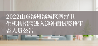 2022山东滨州滨城区医疗卫生机构招聘进入递补面试资格审查人员公告