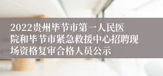 2022贵州毕节市第一人民医院和毕节市紧急救援中心招聘现场资格复审合格人员公示