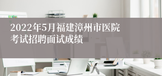 2022年5月福建漳州市医院考试招聘面试成绩