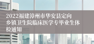 2022福建漳州市华安县定向乡镇卫生院临床医学专毕业生体检通知