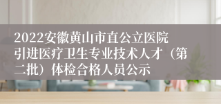 2022安徽黄山市直公立医院引进医疗卫生专业技术人才（第二批）体检合格人员公示