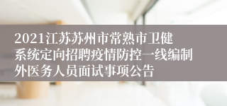 2021江苏苏州市常熟市卫健系统定向招聘疫情防控一线编制外医务人员面试事项公告