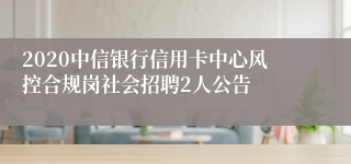 2020中信银行信用卡中心风控合规岗社会招聘2人公告