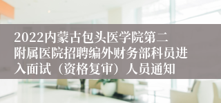 2022内蒙古包头医学院第二附属医院招聘编外财务部科员进入面试（资格复审）人员通知