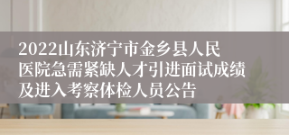 2022山东济宁市金乡县人民医院急需紧缺人才引进面试成绩及进入考察体检人员公告