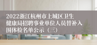 2022浙江杭州市上城区卫生健康局招聘事业单位人员替补入围体检名单公示（三）