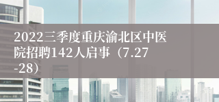 2022三季度重庆渝北区中医院招聘142人启事（7.27-28）