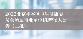 2022北京平谷区卫生健康委员会所属事业单位招聘96人公告（二批）