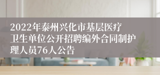 2022年泰州兴化市基层医疗卫生单位公开招聘编外合同制护理人员76人公告