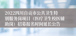 2022四川自贡市公共卫生特别服务岗项目（医疗卫生校医辅助岗）招募报名时间延长公告