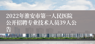 2022年淮安市第一人民医院公开招聘专业技术人员39人公告