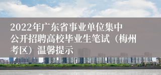 2022年广东省事业单位集中公开招聘高校毕业生笔试（梅州考区）温馨提示