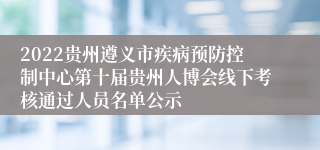 2022贵州遵义市疾病预防控制中心第十届贵州人博会线下考核通过人员名单公示