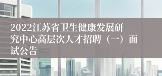 2022江苏省卫生健康发展研究中心高层次人才招聘（一）面试公告