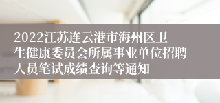 2022江苏连云港市海州区卫生健康委员会所属事业单位招聘人员笔试成绩查询等通知