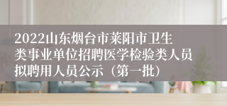 2022山东烟台市莱阳市卫生类事业单位招聘医学检验类人员拟聘用人员公示（第一批）