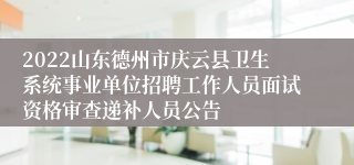 2022山东德州市庆云县卫生系统事业单位招聘工作人员面试资格审查递补人员公告