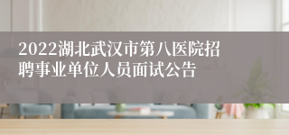 2022湖北武汉市第八医院招聘事业单位人员面试公告