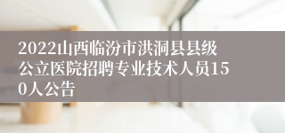 2022山西临汾市洪洞县县级公立医院招聘专业技术人员150人公告