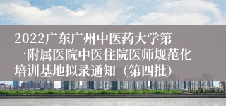 2022广东广州中医药大学第一附属医院中医住院医师规范化培训基地拟录通知（第四批）