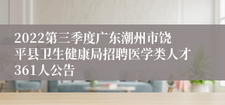 2022第三季度广东潮州市饶平县卫生健康局招聘医学类人才361人公告