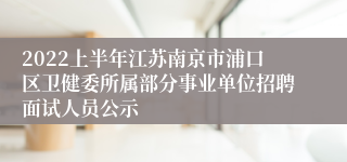 2022上半年江苏南京市浦口区卫健委所属部分事业单位招聘面试人员公示