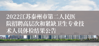 2022江苏泰州市第二人民医院招聘高层次和紧缺卫生专业技术人员体检结果公告