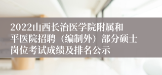 2022山西长治医学院附属和平医院招聘（编制外）部分硕士岗位考试成绩及排名公示