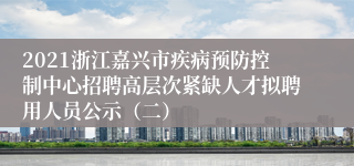 2021浙江嘉兴市疾病预防控制中心招聘高层次紧缺人才拟聘用人员公示（二）