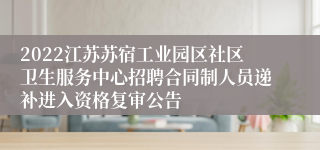 2022江苏苏宿工业园区社区卫生服务中心招聘合同制人员递补进入资格复审公告