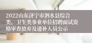 2022山东济宁市泗水县综合类、卫生类事业单位招聘面试资格审查放弃及递补人员公示