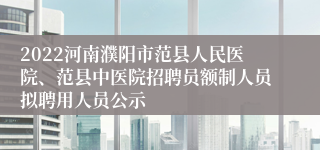 2022河南濮阳市范县人民医院、范县中医院招聘员额制人员拟聘用人员公示