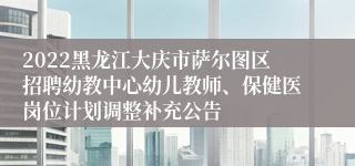 2022黑龙江大庆市萨尔图区招聘幼教中心幼儿教师、保健医岗位计划调整补充公告