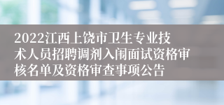 2022江西上饶市卫生专业技术人员招聘调剂入闱面试资格审核名单及资格审查事项公告