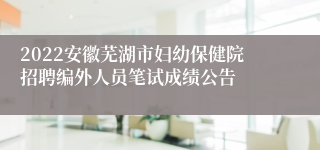2022安徽芜湖市妇幼保健院招聘编外人员笔试成绩公告