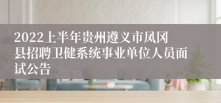 2022上半年贵州遵义市凤冈县招聘卫健系统事业单位人员面试公告