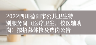 2022四川德阳市公共卫生特别服务岗（医疗卫生、校医辅助岗）拟招募体检及选岗公告