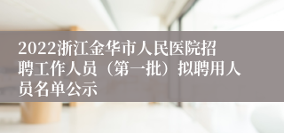 2022浙江金华市人民医院招聘工作人员（第一批）拟聘用人员名单公示