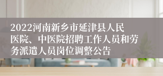 2022河南新乡市延津县人民医院、中医院招聘工作人员和劳务派遣人员岗位调整公告